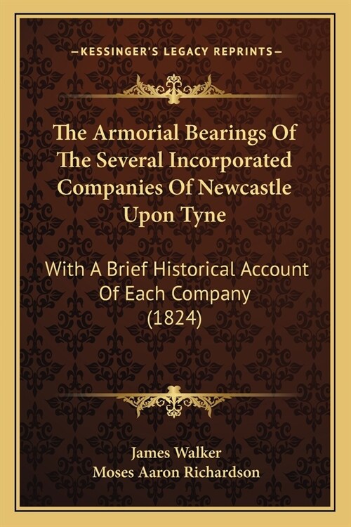 The Armorial Bearings Of The Several Incorporated Companies Of Newcastle Upon Tyne: With A Brief Historical Account Of Each Company (1824) (Paperback)