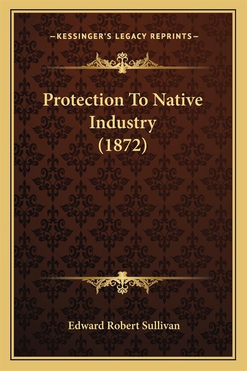 Protection To Native Industry (1872) (Paperback)