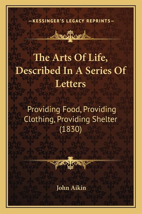 The Arts Of Life, Described In A Series Of Letters: Providing Food, Providing Clothing, Providing Shelter (1830) (Paperback)