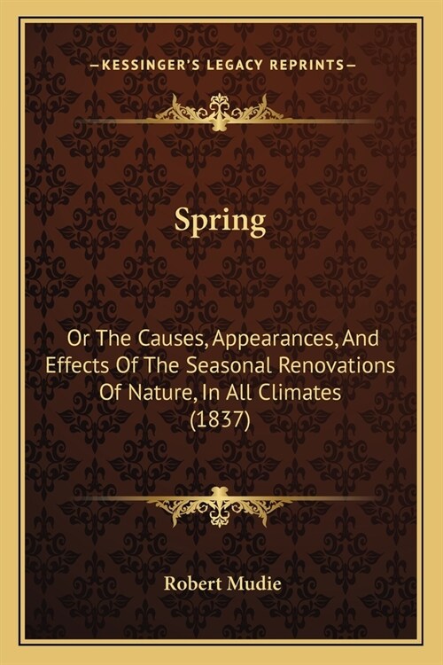 Spring: Or The Causes, Appearances, And Effects Of The Seasonal Renovations Of Nature, In All Climates (1837) (Paperback)