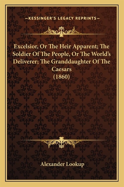 Excelsior, Or The Heir Apparent; The Soldier Of The People, Or The Worlds Deliverer; The Granddaughter Of The Caesars (1860) (Paperback)