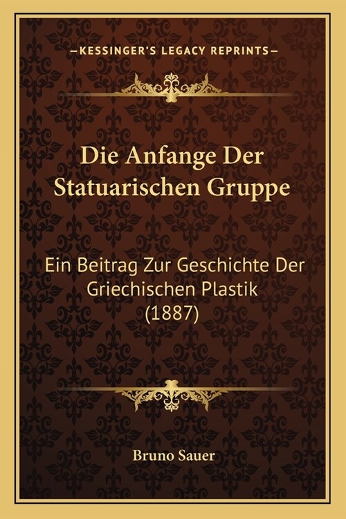 Die Anfange Der Statuarischen Gruppe: Ein Beitrag Zur Geschichte Der Griechischen Plastik (1887) (Paperback)