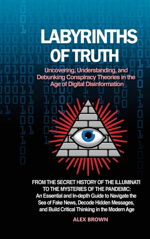 Labyrinths of Truth: Uncovering, Understanding, and Debunking Conspiracy Theories in the Age of Digital Disinformation: From the Secret His (Hardcover)