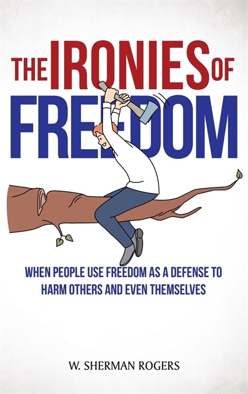The Ironies of Freedom: When People Use FREEDOM as a Defense to Harm Others and Even Themselves (Hardcover)