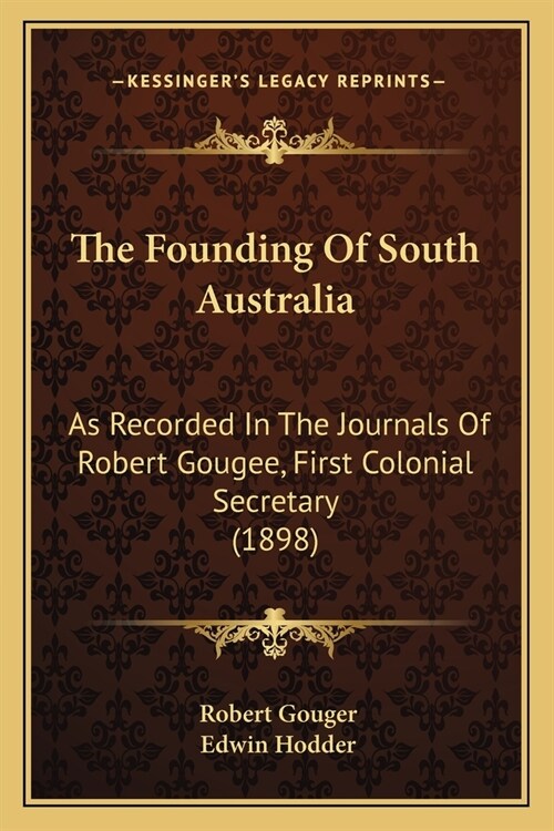 The Founding Of South Australia: As Recorded In The Journals Of Robert Gougee, First Colonial Secretary (1898) (Paperback)