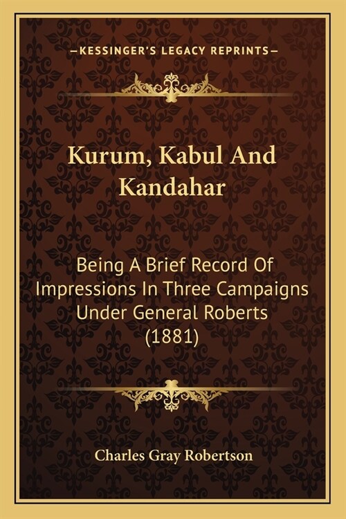 Kurum, Kabul And Kandahar: Being A Brief Record Of Impressions In Three Campaigns Under General Roberts (1881) (Paperback)