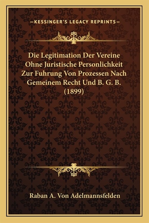 Die Legitimation Der Vereine Ohne Juristische Personlichkeit Zur Fuhrung Von Prozessen Nach Gemeinem Recht Und B. G. B. (1899) (Paperback)