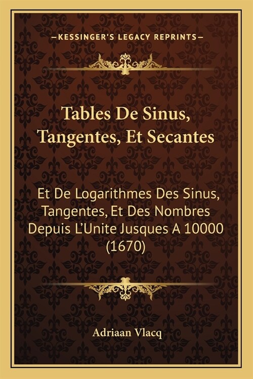 Tables De Sinus, Tangentes, Et Secantes: Et De Logarithmes Des Sinus, Tangentes, Et Des Nombres Depuis LUnite Jusques A 10000 (1670) (Paperback)