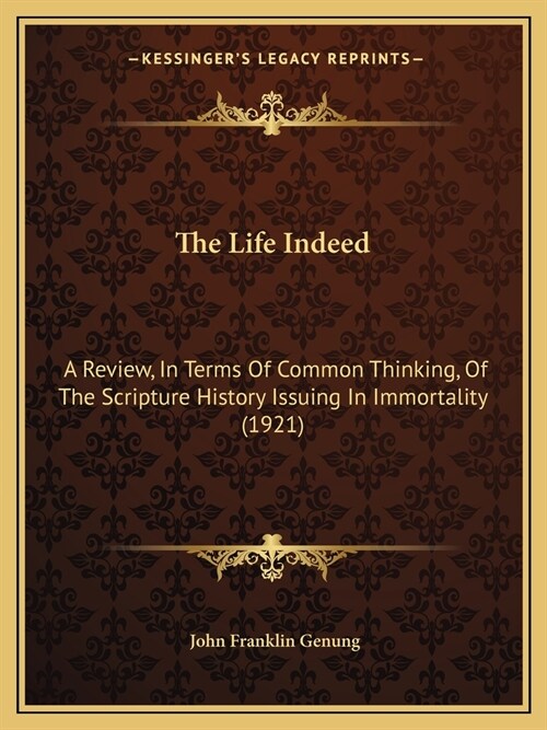 The Life Indeed: A Review, In Terms Of Common Thinking, Of The Scripture History Issuing In Immortality (1921) (Paperback)