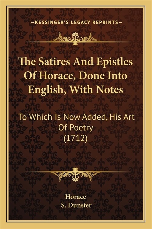 The Satires And Epistles Of Horace, Done Into English, With Notes: To Which Is Now Added, His Art Of Poetry (1712) (Paperback)