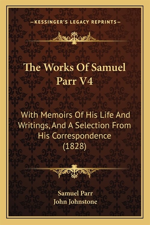 The Works Of Samuel Parr V4: With Memoirs Of His Life And Writings, And A Selection From His Correspondence (1828) (Paperback)