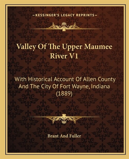 Valley Of The Upper Maumee River V1: With Historical Account Of Allen County And The City Of Fort Wayne, Indiana (1889) (Paperback)