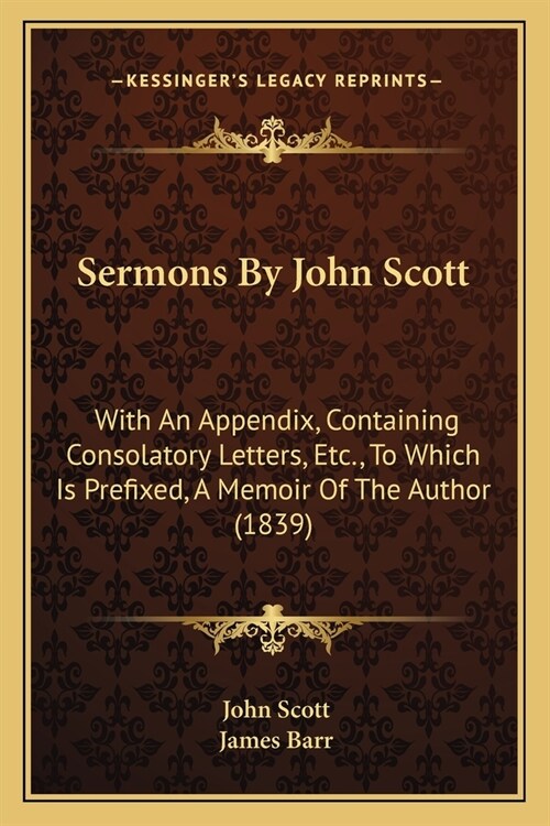 Sermons By John Scott: With An Appendix, Containing Consolatory Letters, Etc., To Which Is Prefixed, A Memoir Of The Author (1839) (Paperback)