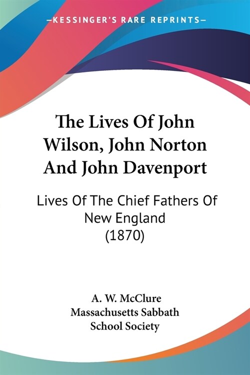 The Lives Of John Wilson, John Norton And John Davenport: Lives Of The Chief Fathers Of New England (1870) (Paperback)