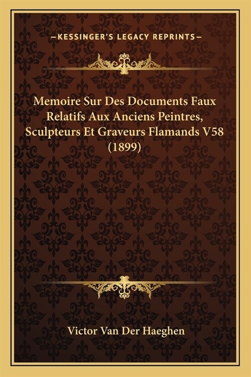 Memoire Sur Des Documents Faux Relatifs Aux Anciens Peintres, Sculpteurs Et Graveurs Flamands V58 (1899) (Paperback)