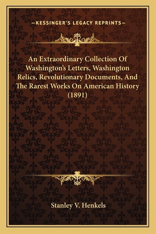 An Extraordinary Collection Of Washingtons Letters, Washington Relics, Revolutionary Documents, And The Rarest Works On American History (1891) (Paperback)