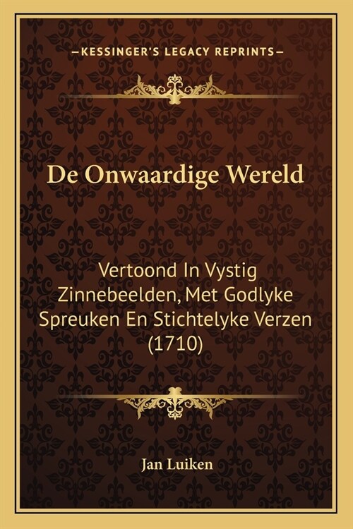 De Onwaardige Wereld: Vertoond In Vystig Zinnebeelden, Met Godlyke Spreuken En Stichtelyke Verzen (1710) (Paperback)