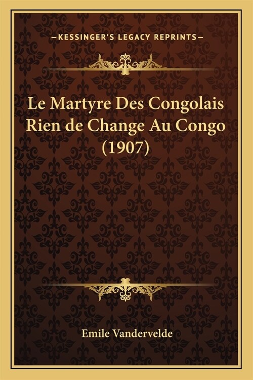Le Martyre Des Congolais Rien de Change Au Congo (1907) (Paperback)