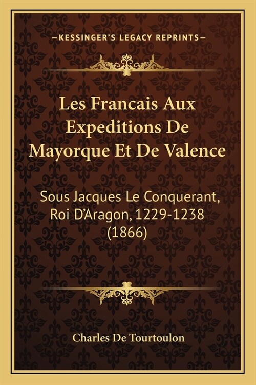 Les Francais Aux Expeditions De Mayorque Et De Valence: Sous Jacques Le Conquerant, Roi DAragon, 1229-1238 (1866) (Paperback)