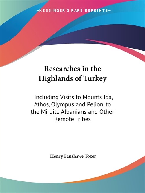 Researches in the Highlands of Turkey: Including Visits to Mounts Ida, Athos, Olympus and Pelion, to the Mirdite Albanians and Other Remote Tribes (Paperback)
