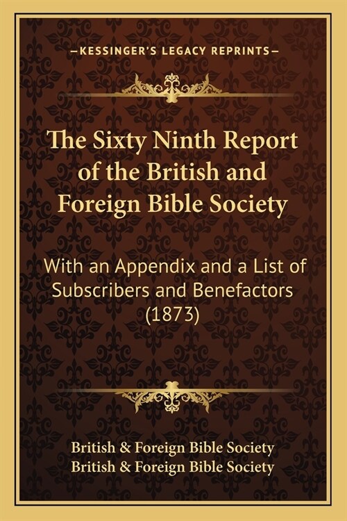 The Sixty Ninth Report of the British and Foreign Bible Society: With an Appendix and a List of Subscribers and Benefactors (1873) (Paperback)