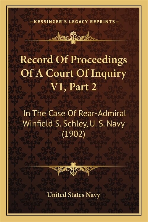 Record Of Proceedings Of A Court Of Inquiry V1, Part 2: In The Case Of Rear-Admiral Winfield S. Schley, U. S. Navy (1902) (Paperback)