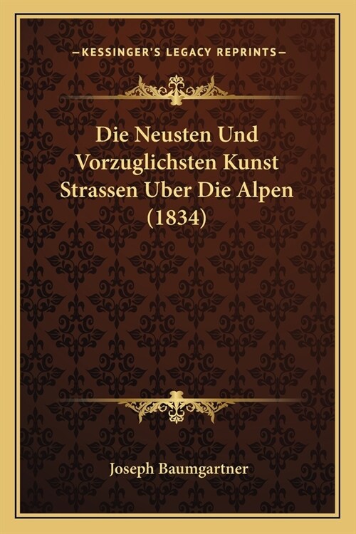Die Neusten Und Vorzuglichsten Kunst Strassen Uber Die Alpen (1834) (Paperback)