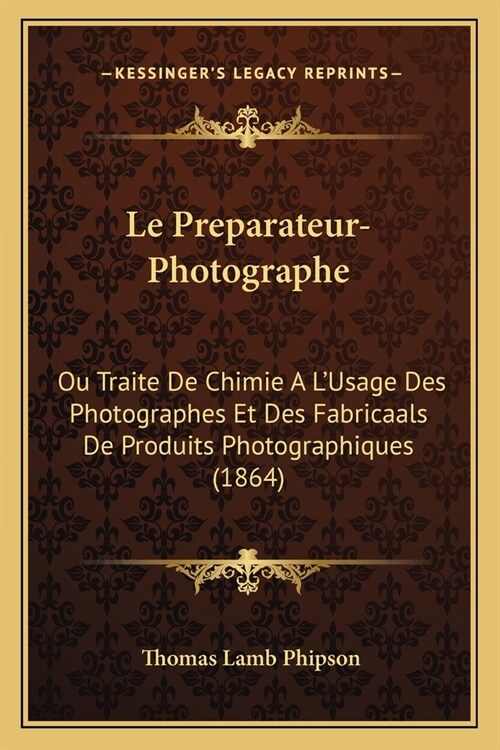 Le Preparateur-Photographe: Ou Traite De Chimie A LUsage Des Photographes Et Des Fabricaals De Produits Photographiques (1864) (Paperback)