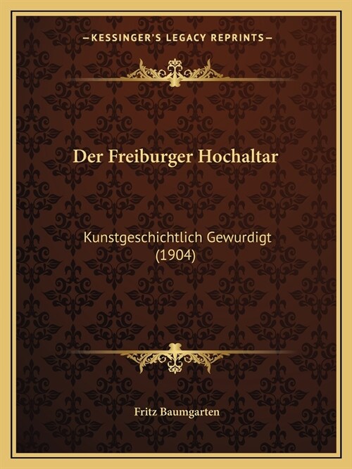 Der Freiburger Hochaltar: Kunstgeschichtlich Gewurdigt (1904) (Paperback)