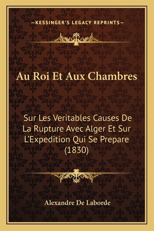 Au Roi Et Aux Chambres: Sur Les Veritables Causes De La Rupture Avec Alger Et Sur LExpedition Qui Se Prepare (1830) (Paperback)