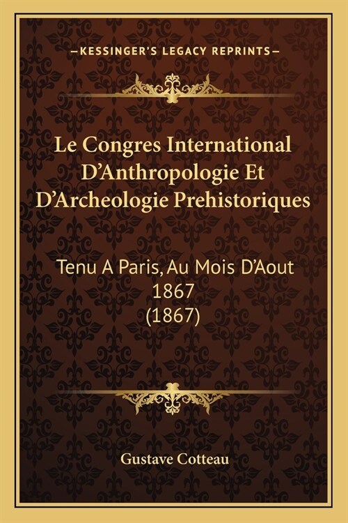 Le Congres International DAnthropologie Et DArcheologie Prehistoriques: Tenu A Paris, Au Mois DAout 1867 (1867) (Paperback)