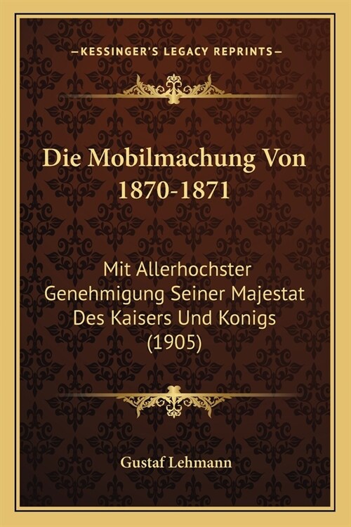 Die Mobilmachung Von 1870-1871: Mit Allerhochster Genehmigung Seiner Majestat Des Kaisers Und Konigs (1905) (Paperback)