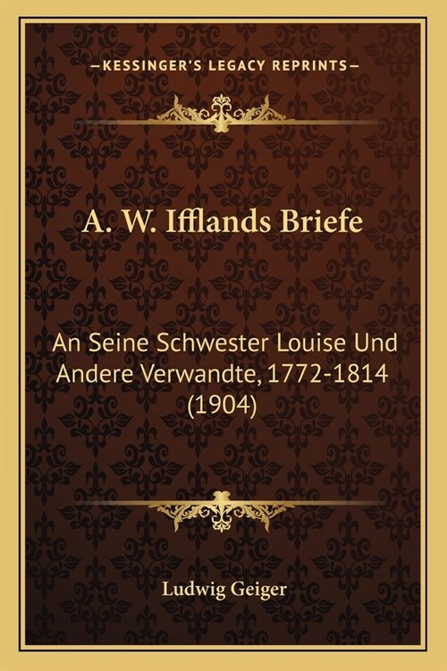 A. W. Ifflands Briefe: An Seine Schwester Louise Und Andere Verwandte, 1772-1814 (1904) (Paperback)