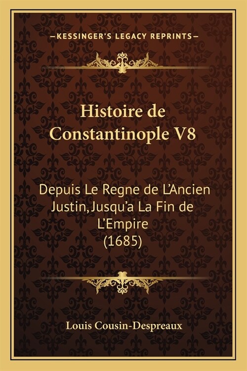 Histoire de Constantinople V8: Depuis Le Regne de LAncien Justin, Jusqua La Fin de LEmpire (1685) (Paperback)