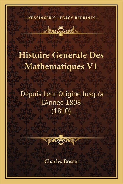 Histoire Generale Des Mathematiques V1: Depuis Leur Origine Jusqua LAnnee 1808 (1810) (Paperback)