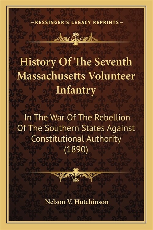 History Of The Seventh Massachusetts Volunteer Infantry: In The War Of The Rebellion Of The Southern States Against Constitutional Authority (1890) (Paperback)