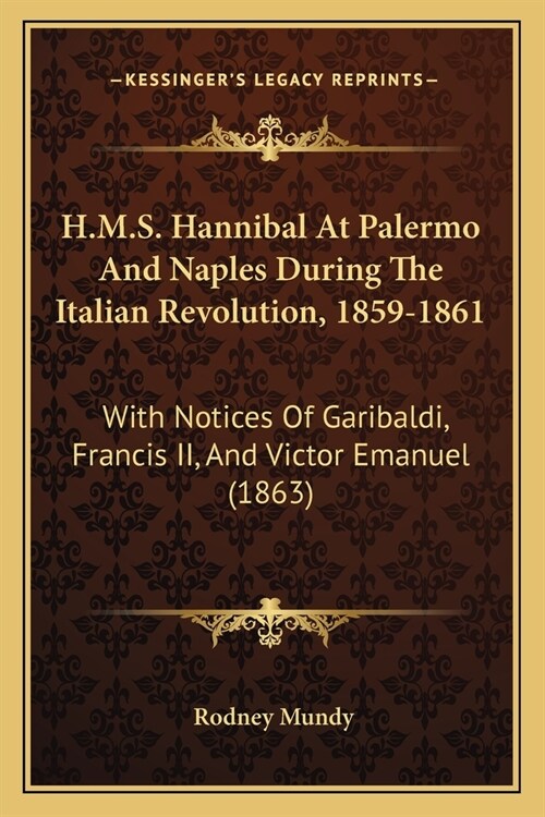 H.M.S. Hannibal At Palermo And Naples During The Italian Revolution, 1859-1861: With Notices Of Garibaldi, Francis II, And Victor Emanuel (1863) (Paperback)