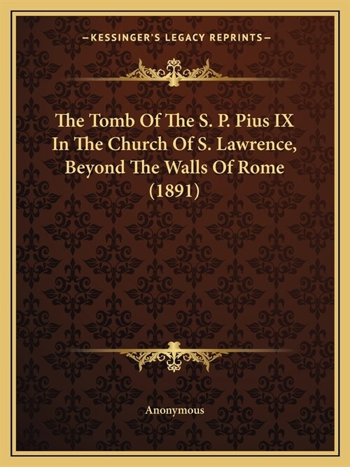 The Tomb Of The S. P. Pius IX In The Church Of S. Lawrence, Beyond The Walls Of Rome (1891) (Paperback)