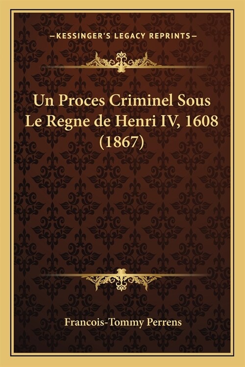 Un Proces Criminel Sous Le Regne de Henri IV, 1608 (1867) (Paperback)