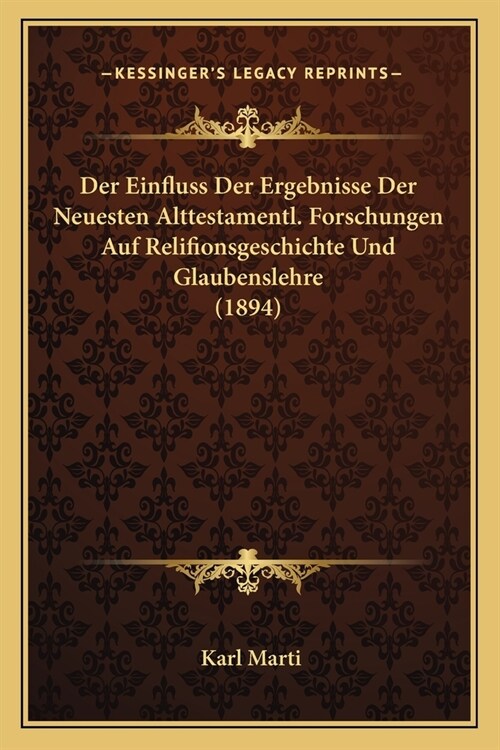 Der Einfluss Der Ergebnisse Der Neuesten Alttestamentl. Forschungen Auf Relifionsgeschichte Und Glaubenslehre (1894) (Paperback)