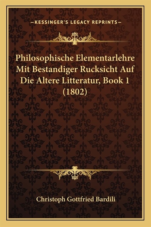 Philosophische Elementarlehre Mit Bestandiger Rucksicht Auf Die Altere Litteratur, Book 1 (1802) (Paperback)