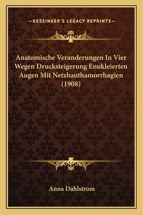 Anatomische Veranderungen In Vier Wegen Drucksteigerung Enukleierten Augen Mit Netzhauthamorrhagien (1908) (Paperback)