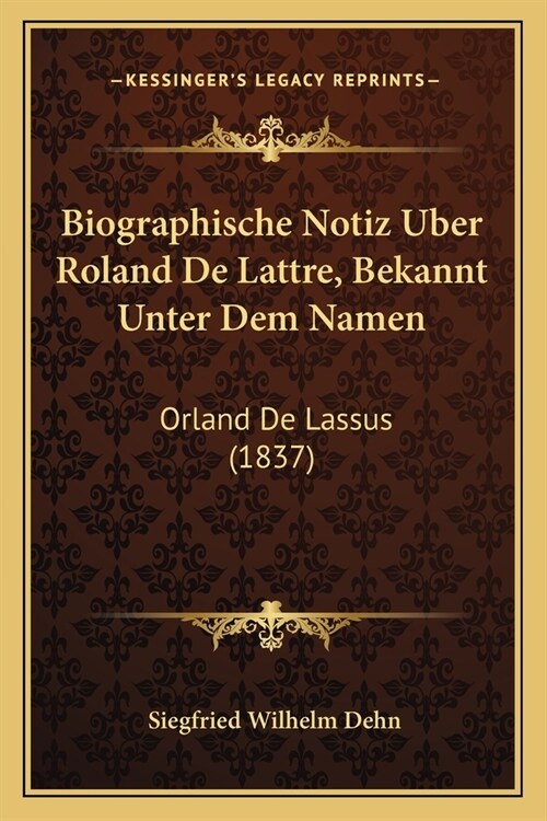 Biographische Notiz Uber Roland De Lattre, Bekannt Unter Dem Namen: Orland De Lassus (1837) (Paperback)