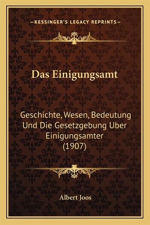 Das Einigungsamt: Geschichte, Wesen, Bedeutung Und Die Gesetzgebung Uber Einigungsamter (1907) (Paperback)