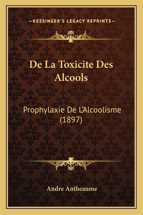 De La Toxicite Des Alcools: Prophylaxie De LAlcoolisme (1897) (Paperback)