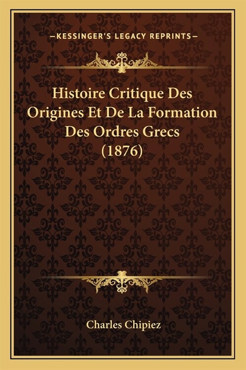 Histoire Critique Des Origines Et De La Formation Des Ordres Grecs (1876) (Paperback)