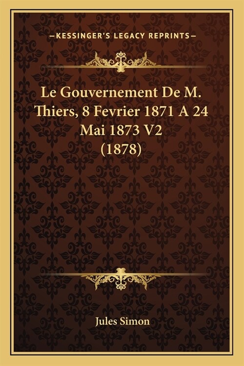 Le Gouvernement De M. Thiers, 8 Fevrier 1871 A 24 Mai 1873 V2 (1878) (Paperback)