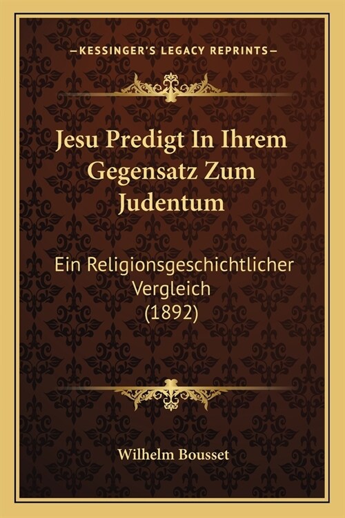 Jesu Predigt In Ihrem Gegensatz Zum Judentum: Ein Religionsgeschichtlicher Vergleich (1892) (Paperback)