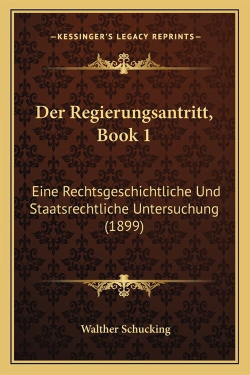 Der Regierungsantritt, Book 1: Eine Rechtsgeschichtliche Und Staatsrechtliche Untersuchung (1899) (Paperback)