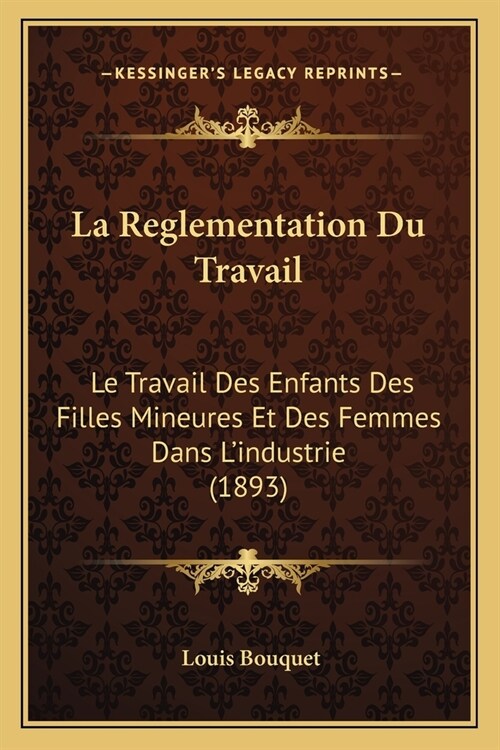 La Reglementation Du Travail: Le Travail Des Enfants Des Filles Mineures Et Des Femmes Dans Lindustrie (1893) (Paperback)